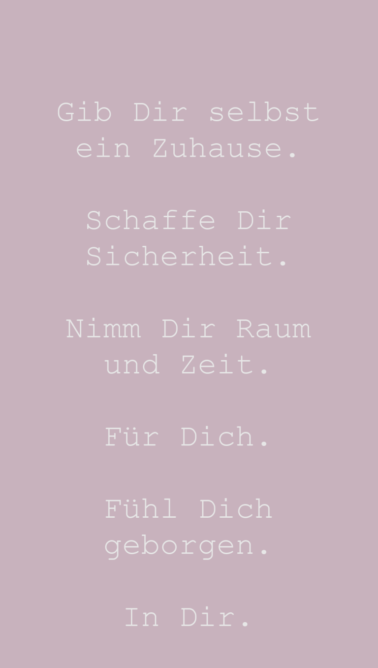 Gib Dir selbst ein Zuhause. Schaffe Dir Sicherheit. Nimm Dir Raum und Zeit. Für Dich. Fühl Dich geborgen. In Dir.